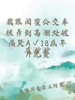 我跟闺蜜公交车被弄到高潮处破痛哭A√18成年片免费