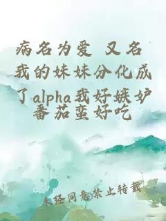 病名为爱 又名 我的妹妹分化成了alpha我好嫉妒