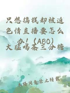 只想搞钱却被迫色情直播要怎么办！(ABO)