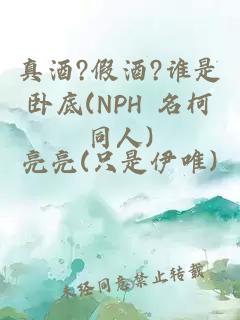 真酒?假酒?谁是卧底(NPH 名柯同人)