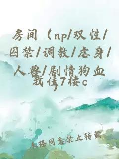 房间（np/双性/囚禁/调教/虐身/人兽/剧情狗血）