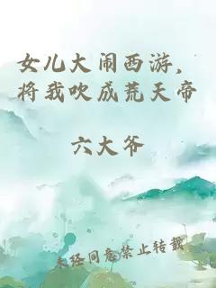 女儿大闹西游，将我吹成荒天帝